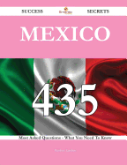 Mexico 435 Success Secrets - 435 Most Asked Questions on Mexico - What You Need to Know