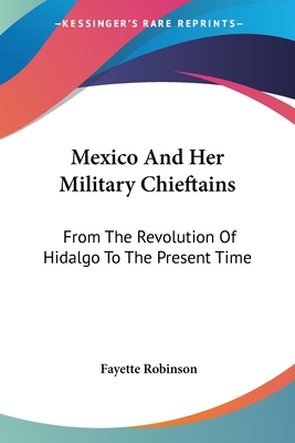 Mexico And Her Military Chieftains: From The Revolution Of Hidalgo To The Present Time - Robinson, Fayette