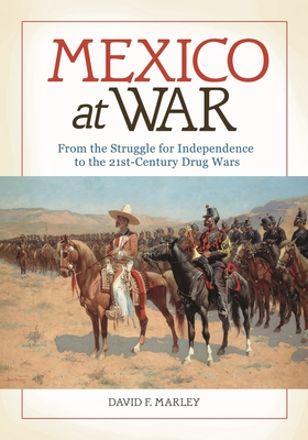 Mexico at War: From the Struggle for Independence to the 21st-Century Drug Wars - Marley, David F.