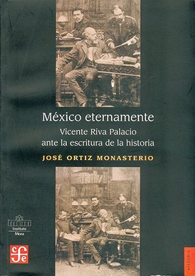 Mexico Eternamente. Vicente Riva Palacio Ante La Escritura de La Historia - Ortiz Monasterio, Jose, and Tenorio Trillo, Mauricio