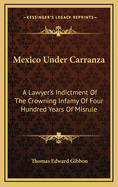 Mexico Under Carranza; A Lawyer's Indictment of the Crowning Infamy of Four Hundred Years of Misrule