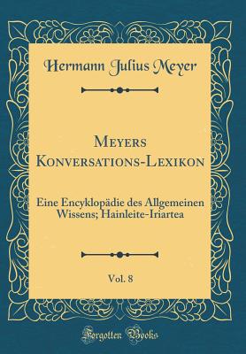 Meyers Konversations-Lexikon, Vol. 8: Eine Encyklopdie Des Allgemeinen Wissens; Hainleite-Iriartea (Classic Reprint) - Meyer, Hermann Julius