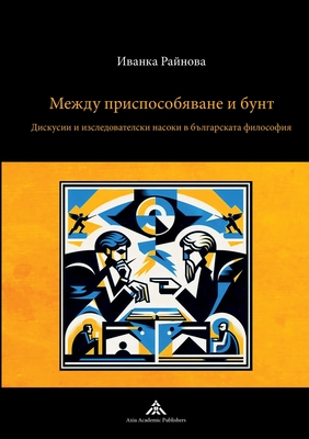 Mezhdu prisposobyavane i bunt: Diskusii i izsledovatelski nasoki v balgarskata filosofiya - Raynova, Yvanka
