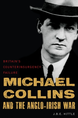 Michael Collins and the Anglo-Irish War: Britain's Counterinsurgency Failure - Hittle, J.B.E.