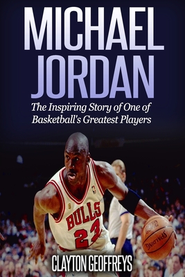 Michael Jordan: The Inspiring Story of One of Basketball's Greatest Players - Geoffreys, Clayton