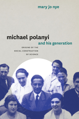 Michael Polanyi and His Generation: Origins of the Social Construction of Science - Nye, Mary Jo