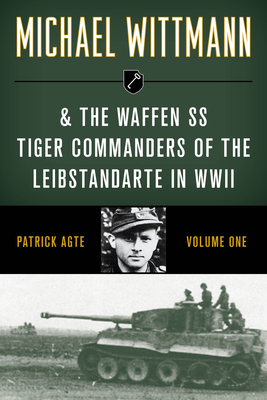 Michael Wittmann & the Waffen SS Tiger Commanders of the Leibstandarte in WWII - Agte, Patrick