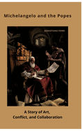 Michelangelo and the Popes: A Story of Art, Conflict, and Collaboration
