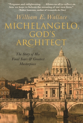 Michelangelo, God's Architect: The Story of His Final Years and Greatest Masterpiece - Wallace, William E