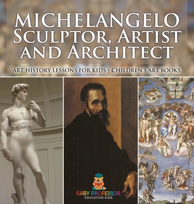 Michelangelo: Sculptor, Artist and Architect - Art History Lessons for Kids Children's Art Books - Baby Professor