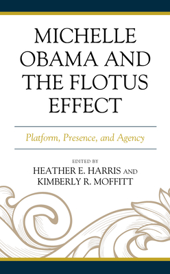 Michelle Obama and the FLOTUS Effect: Platform, Presence, and Agency - Harris, Heather E (Editor), and Moffitt, Kimberly R (Editor), and Blanks, Geraud (Contributions by)