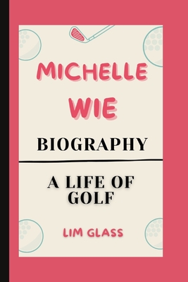 Michelle Wie Biography: A Life Of Golf - Glass, Lim