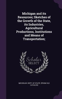 Michigan and its Resources; Sketches of the Growth of the State, its Industries, Agricultural Productions, Institutions and Means of Transportation; - Michigan Dept of State [From Old Cata (Creator)
