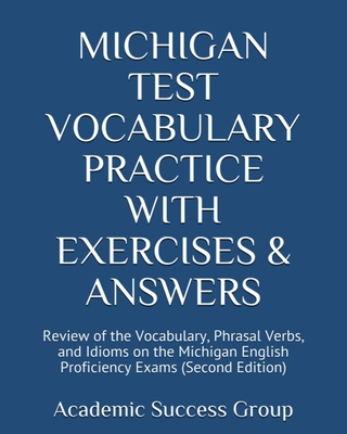 Michigan Test Vocabulary Practice with Exercises and Answers: Review of the Vocabulary, Phrasal Verbs, and Idioms on the Michigan English Proficiency Exams (Second Edition) - Academic Success Group