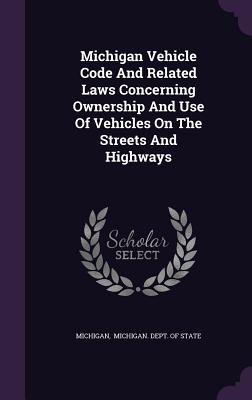 Michigan Vehicle Code And Related Laws Concerning Ownership And Use Of Vehicles On The Streets And Highways - Michigan (Creator), and Michigan Dept of State (Creator)