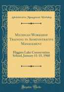 Michigan Workshop Training in Administrative Management: Higgins Lake Conservation School, January 11-15, 1960 (Classic Reprint)
