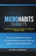 Micro Habits Secrets: The Secret Behind The Power Of Small Habits And How They Can Help You Achieve Big Results: 21-Day Self-Confidence And Weight-Loss Challenge With Micro Habits