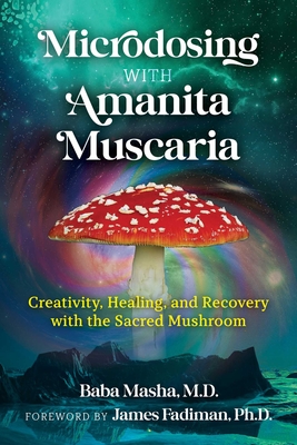 Microdosing with Amanita Muscaria: Creativity, Healing, and Recovery with the Sacred Mushroom - Masha, Baba, and Fadiman, James (Foreword by)