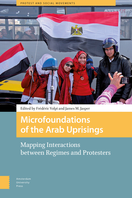 Microfoundations of the Arab Uprisings: Mapping Interactions between Regimes and Protesters - Volpi, Frdric (Editor), and Jasper, James (Editor), and Chalcraft, John (Contributions by)