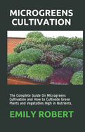 Microgreens Cultivation: The Complete Guide On Microgreens Cultivation and How to Cultivate Green Plants and Vegetables High in Nutrients.
