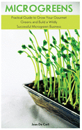 Microgreens: Practical Guide to Grow Your Gourmet Greens and Build a Wildly Successful Microgreen Business