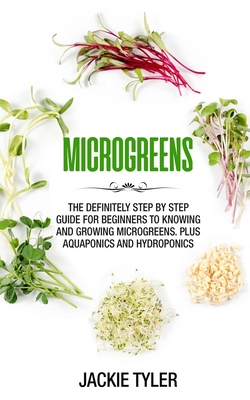 Microgreens: The definitely step by step guide for beginners to knowing and growing Microgreens. Plus Aquaponics and Hydroponics - Tyler, Jackie