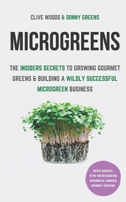 Microgreens: The Insiders Secrets To Growing Gourmet Greens & Building A Wildly Successful Microgreen Business - Greens, Donny, and Woods, Clive