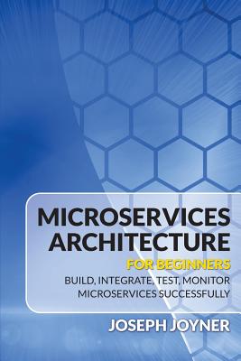 Microservices Architecture For Beginners: Build, Integrate, Test, Monitor Microservices Successfully - Joyner, Joseph
