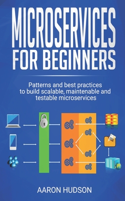 Microservices for beginners: Patterns and Best Practices to Start Building Scalable, Maintenable and Testable Microservices - Hudson, Aaron