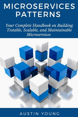 Microservices Patterns: Your Complete Handbook on Building Testable, Scalable, and Maintainable Microservices - Young, Austin