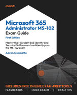 Microsoft 365 Administrator MS-102 Exam Guide: Master the Microsoft 365 Identity and Security Platform and confidently pass the MS-102 exam