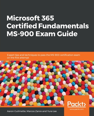 Microsoft 365 Certified Fundamentals MS-900 Exam Guide: Expert tips and techniques to pass the MS-900 certification exam on the first attempt - Guilmette, Aaron, and Zanre, Marcos, and Lee, Yura