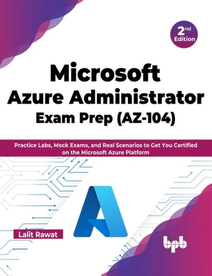 Microsoft Azure Administrator Exam Prep (AZ-104): Practice Labs, Mock Exams, and Real Scenarios to Get You Certified on the Microsoft Azure Platform - Rawat, Lalit
