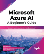 Microsoft Azure AI: A Beginner's Guide: Explore Azure Applied AI Services, Azure Cognitive Services and Azure Machine Learning with Practical Illustrations