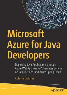 Microsoft Azure for Java Developers: Deploying Java Applications through Azure WebApp, Azure Kubernetes Service, Azure Functions, and Azure Spring Cloud - Mishra, Abhishek