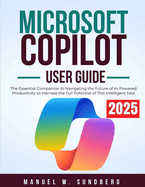 Microsoft Copilot User Guide 2025: The Essential Companion to Navigating the Future of AI-Powered Productivity to Harness the Full Potential of This Intelligent Tool