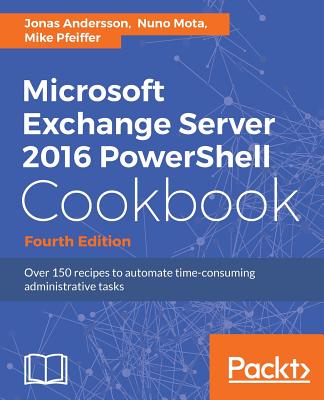 Microsoft Exchange Server 2016 PowerShell Cookbook - Fourth Edition - Andersson, Jonas, and Mota, Nuno, and Pfeiffer, Mike