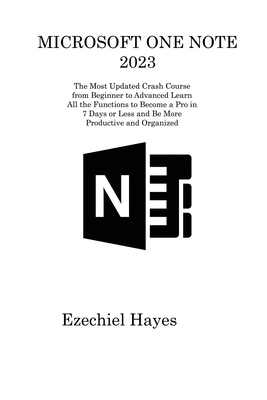 Microsoft One Note 2023: The Most Updated Crash Course from Beginner to Advanced Learn All the Functions to Become a Pro in 7 Days or Less and Be More Productive and Organized - Hayes, Ezechiel