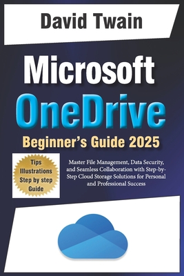 Microsoft OneDrive 2025 Guide for Beginners: Master File Management, Data Security, and Seamless Collaboration with Step-by-Step Cloud Storage Solutions for Personal and Professional Success - Twain, David