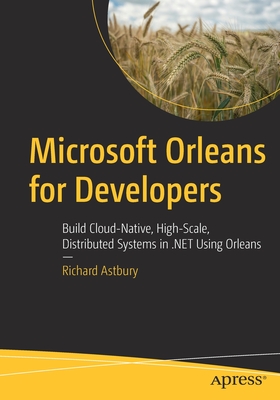 Microsoft Orleans for Developers: Build Cloud-Native, High-Scale, Distributed Systems in .NET Using Orleans - Astbury, Richard