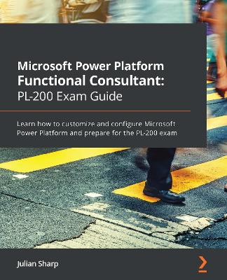 Microsoft Power Platform Functional Consultant: PL-200 Exam Guide: Learn how to customize and configure Microsoft Power Platform and prepare for the PL-200 exam - Sharp, Julian