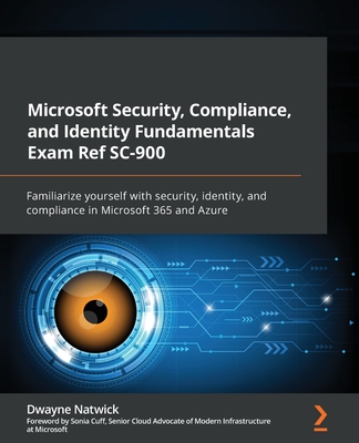 Microsoft Security, Compliance, and Identity Fundamentals Exam Ref SC-900: Familiarize yourself with security, identity, and compliance in Microsoft 365 and Azure - Natwick, Dwayne, and Cuff, Sonia
