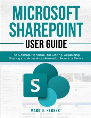 Microsoft Sharepoint User Guide: The Ultimate Handbook for Storing, Organizing, Sharing and Accessing Information from any Device - Herbert, Mark O