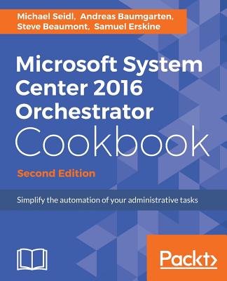 Microsoft System Center 2016 Orchestrator Cookbook - Second Edition: Simplify the automation of your administrative tasks - Seidl, Michael, and Baumgarten, Andreas, and Beaumont, Steve