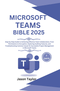 Microsoft Teams Bible: Step-by-Step Guide to Effective Team Collaboration, From Permissions to Encryption, Auditing Features, and Troubleshooting Common Issues for Successful Project Management
