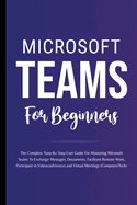 Microsoft Teams For Beginners: The Complete Step-By-Step User Guide For Mastering Microsoft Teams To Exchange Messages, Facilitate Remote Work, And Participate In Virtual Meetings (Computer/Tech)