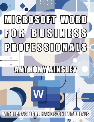 Microsoft Word for Business Professionals: Master Microsoft Word: Transform Your Business Documents with Professional Precision - Ainsley, Anthony