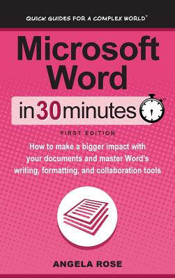 Microsoft Word in 30 Minutes: How to Make a Bigger Impact with Your Documents and Master Word's Writing, Formatting, and Collaboration Tools - Rose, Angela