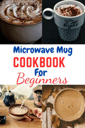 Microwave Mug Cookbook for Beginners: Microwave Mug Cookbook for Beginners, One, Two, recipes, vegetarians, vegan, Instant Pot, Mediterranean Diet, plant base diet, low carb, calories, diabetes