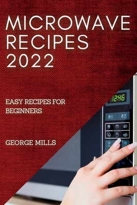 Microwave Recipes 2022: Easy Recipes for Beginners - Mills, George